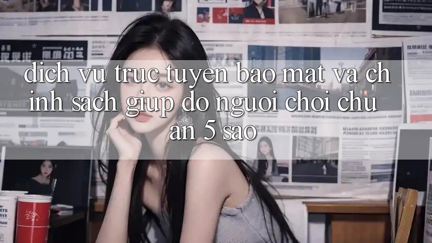 Dịch vụ trực tuyến bảo mật và chính sách giúp đỡ người chơi chuẩn 5 sao Dịch vụ trực tuyến bảo mật và chính sách giúp đỡ người chơi chuẩn 5 sao