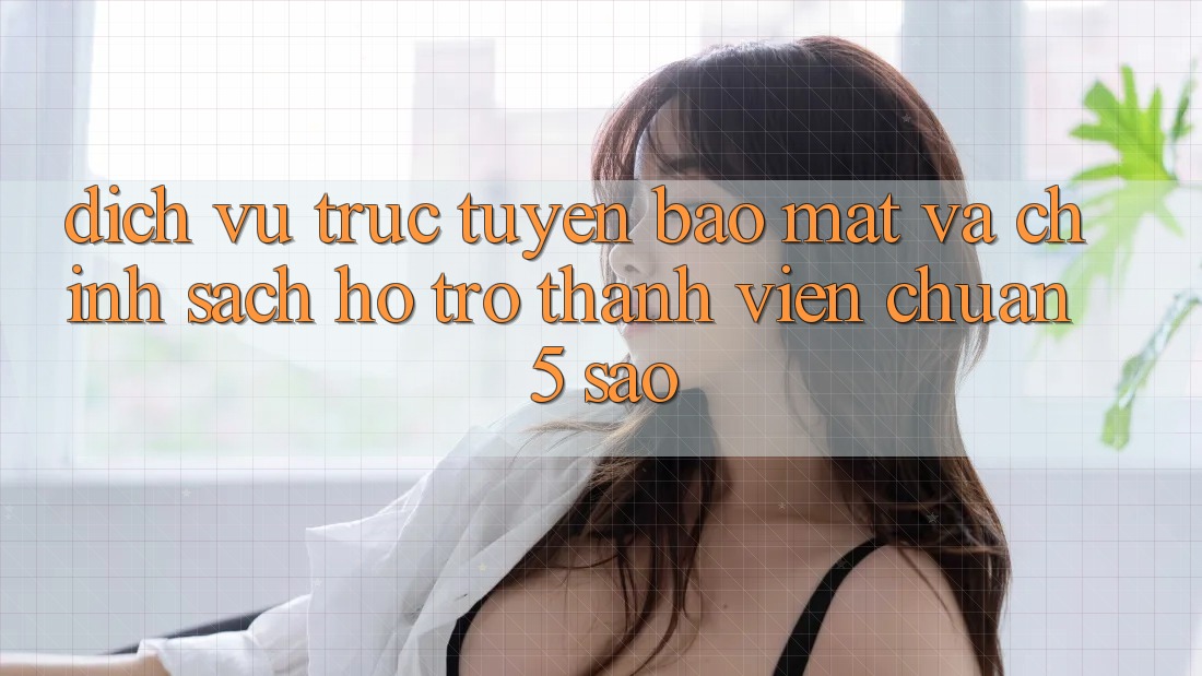 Dịch vụ trực tuyến bảo mật và chính sách hỗ trợ thành viên chuẩn 5 sao Dịch vụ trực tuyến bảo mật và chính sách hỗ trợ thành viên chuẩn 5 sao