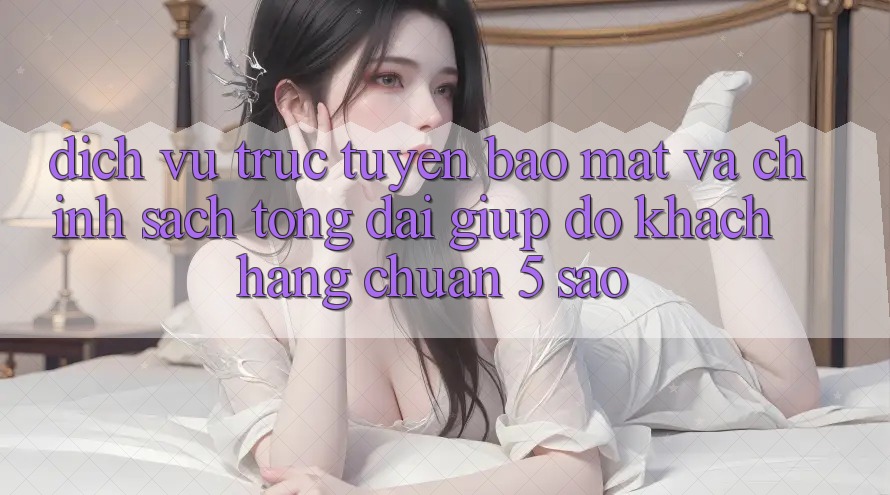 Dịch vụ trực tuyến bảo mật và chính sách tổng đài giúp đỡ khách hàng chuẩn 5 sao Dịch vụ trực tuyến bảo mật và chính sách tổng đài giúp đỡ khách hàng chuẩn 5 sao
