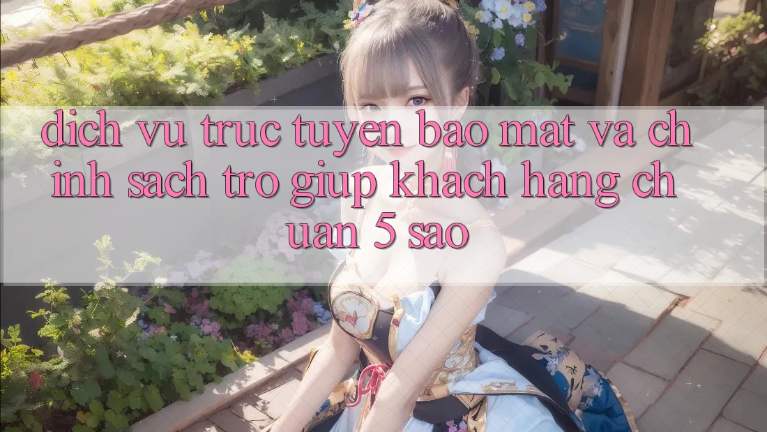 Dịch vụ trực tuyến bảo mật và chính sách trợ giúp khách hàng chuẩn 5 sao Dịch vụ trực tuyến bảo mật và chính sách trợ giúp khách hàng chuẩn 5 sao
