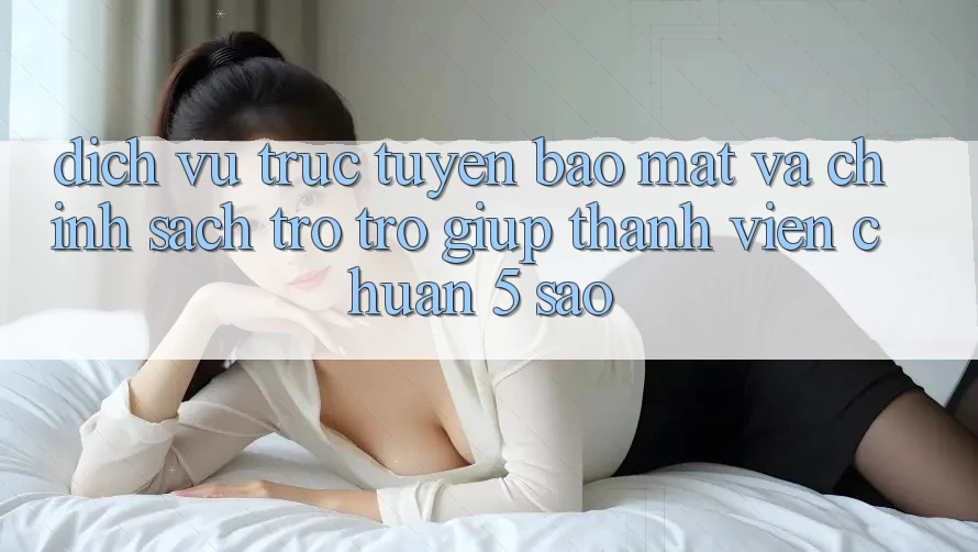 Dịch vụ trực tuyến bảo mật và chính sách trợ trợ giúp thành viên chuẩn 5 sao Dịch vụ trực tuyến bảo mật và chính sách trợ trợ giúp thành viên chuẩn 5 sao