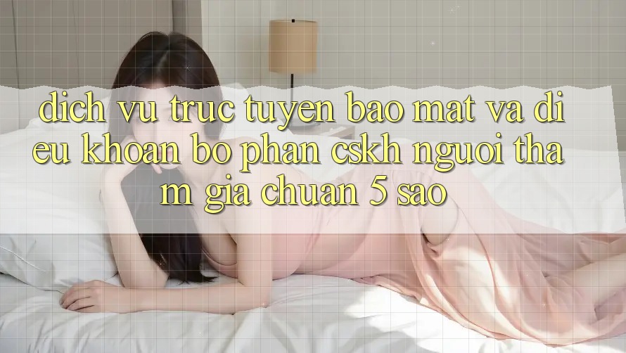 Dịch vụ trực tuyến bảo mật và điều khoản bộ phận CSKH người tham gia chuẩn 5 sao Dịch vụ trực tuyến bảo mật và điều khoản bộ phận CSKH người tham gia chuẩn 5 sao