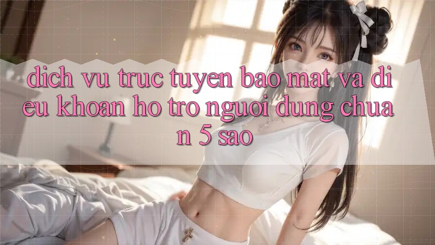 Dịch vụ trực tuyến bảo mật và điều khoản hỗ trợ người dùng chuẩn 5 sao Dịch vụ trực tuyến bảo mật và điều khoản hỗ trợ người dùng chuẩn 5 sao