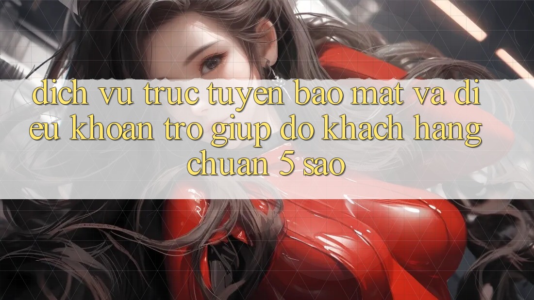 Dịch vụ trực tuyến bảo mật và điều khoản trợ giúp đỡ khách hàng chuẩn 5 sao Dịch vụ trực tuyến bảo mật và điều khoản trợ giúp đỡ khách hàng chuẩn 5 sao