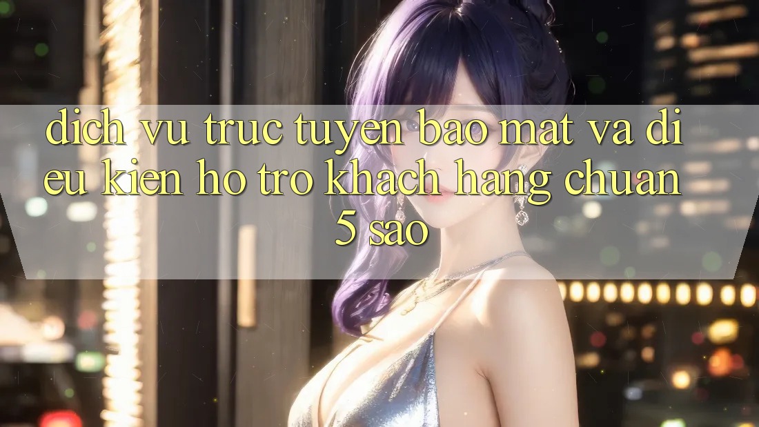 Dịch vụ trực tuyến bảo mật và điều kiện hỗ trợ khách hàng chuẩn 5 sao Dịch vụ trực tuyến bảo mật và điều kiện hỗ trợ khách hàng chuẩn 5 sao