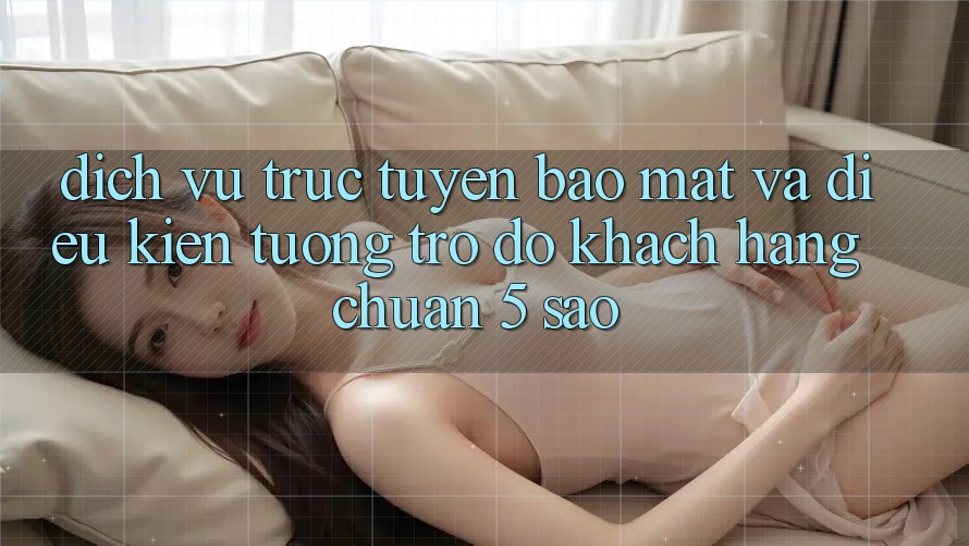 Dịch vụ trực tuyến bảo mật và điều kiện tương trợ đỡ khách hàng chuẩn 5 sao Dịch vụ trực tuyến bảo mật và điều kiện tương trợ đỡ khách hàng chuẩn 5 sao