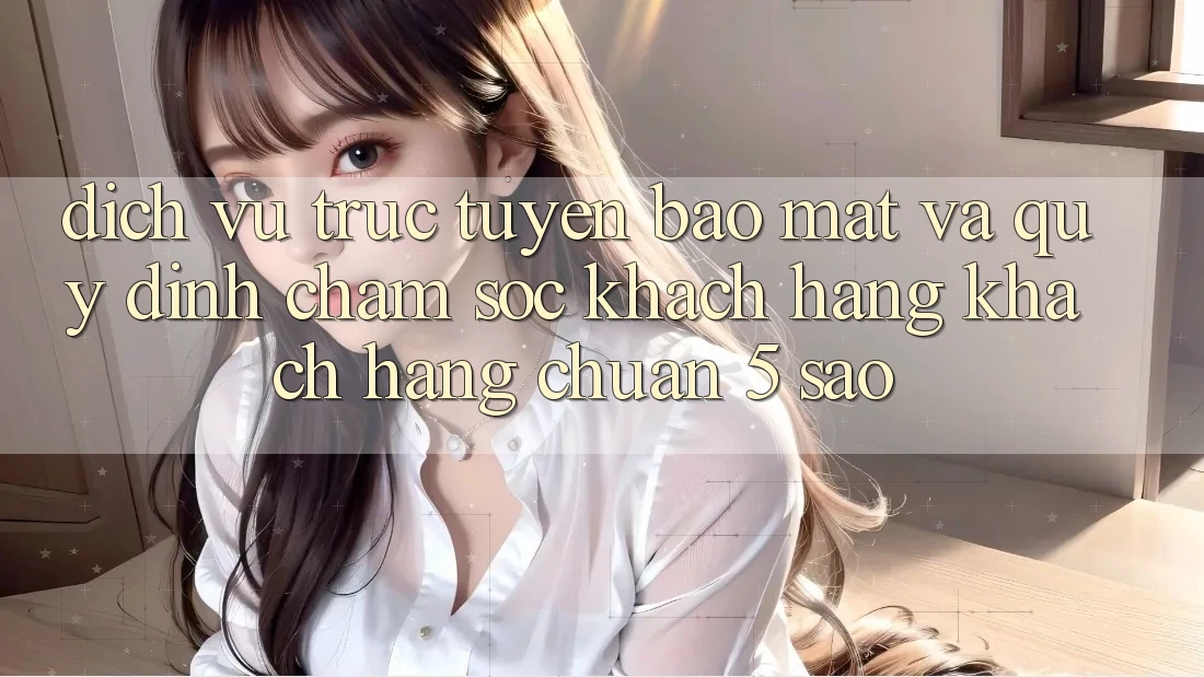 Dịch vụ trực tuyến bảo mật và quy định chăm sóc khách hàng khách hàng chuẩn 5 sao Dịch vụ trực tuyến bảo mật và quy định chăm sóc khách hàng khách hàng chuẩn 5 sao