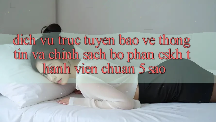 Dịch vụ trực tuyến bảo vệ thông tin và chính sách bộ phận CSKH thành viên chuẩn 5 sao Dịch vụ trực tuyến bảo vệ thông tin và chính sách bộ phận CSKH thành viên chuẩn 5 sao