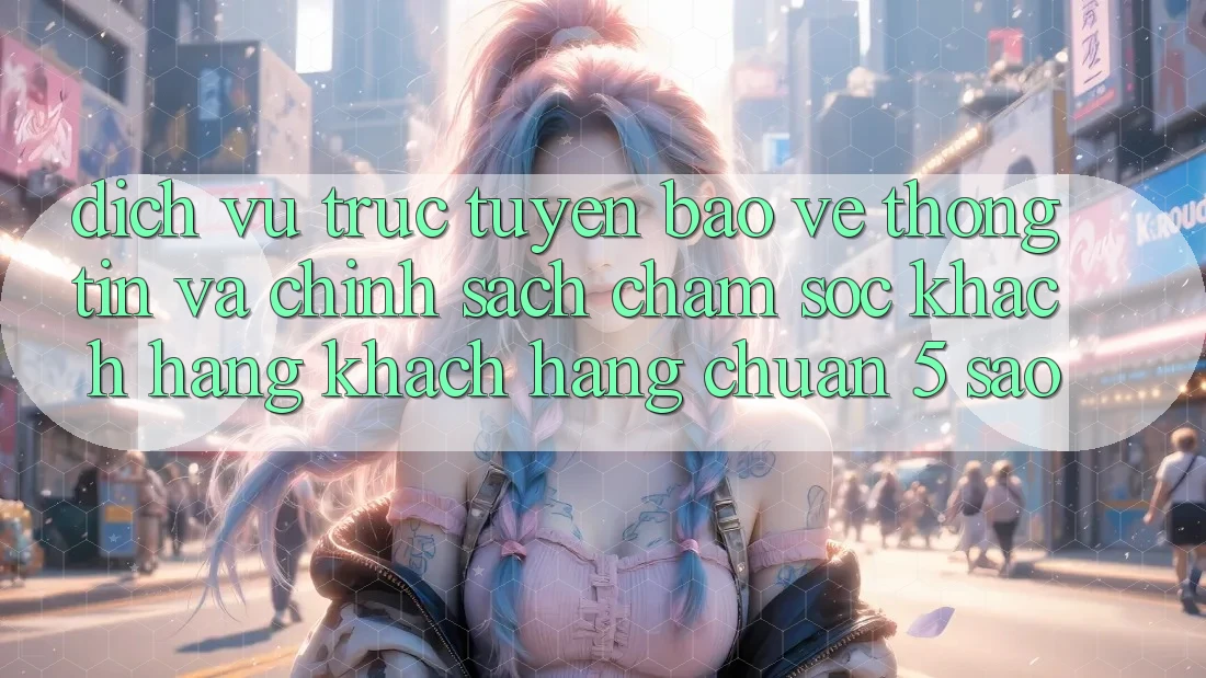 Dịch vụ trực tuyến bảo vệ thông tin và chính sách chăm sóc khách hàng khách hàng chuẩn 5 sao Dịch vụ trực tuyến bảo vệ thông tin và chính sách chăm sóc khách hàng khách hàng chuẩn 5 sao