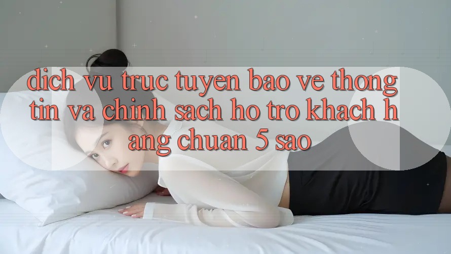 Dịch vụ trực tuyến bảo vệ thông tin và chính sách hỗ trợ khách hàng chuẩn 5 sao Dịch vụ trực tuyến bảo vệ thông tin và chính sách hỗ trợ khách hàng chuẩn 5 sao
