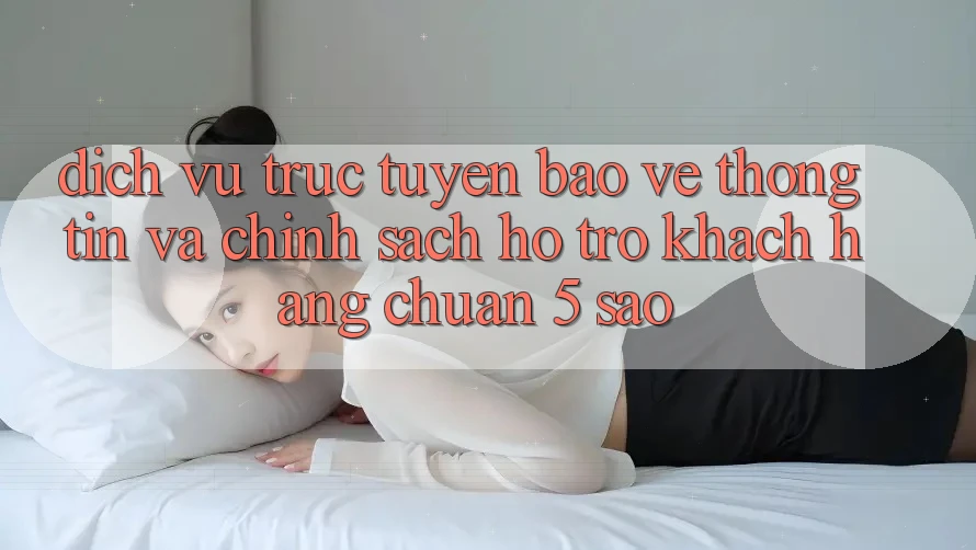 Dịch vụ trực tuyến bảo vệ thông tin và chính sách hỗ trợ khách hàng chuẩn 5 sao Dịch vụ trực tuyến bảo vệ thông tin và chính sách hỗ trợ khách hàng chuẩn 5 sao