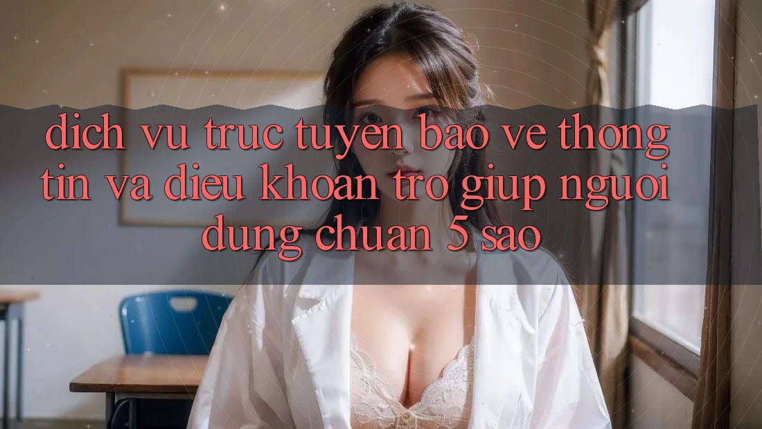 Dịch vụ trực tuyến bảo vệ thông tin và điều khoản trợ giúp người dùng chuẩn 5 sao Dịch vụ trực tuyến bảo vệ thông tin và điều khoản trợ giúp người dùng chuẩn 5 sao