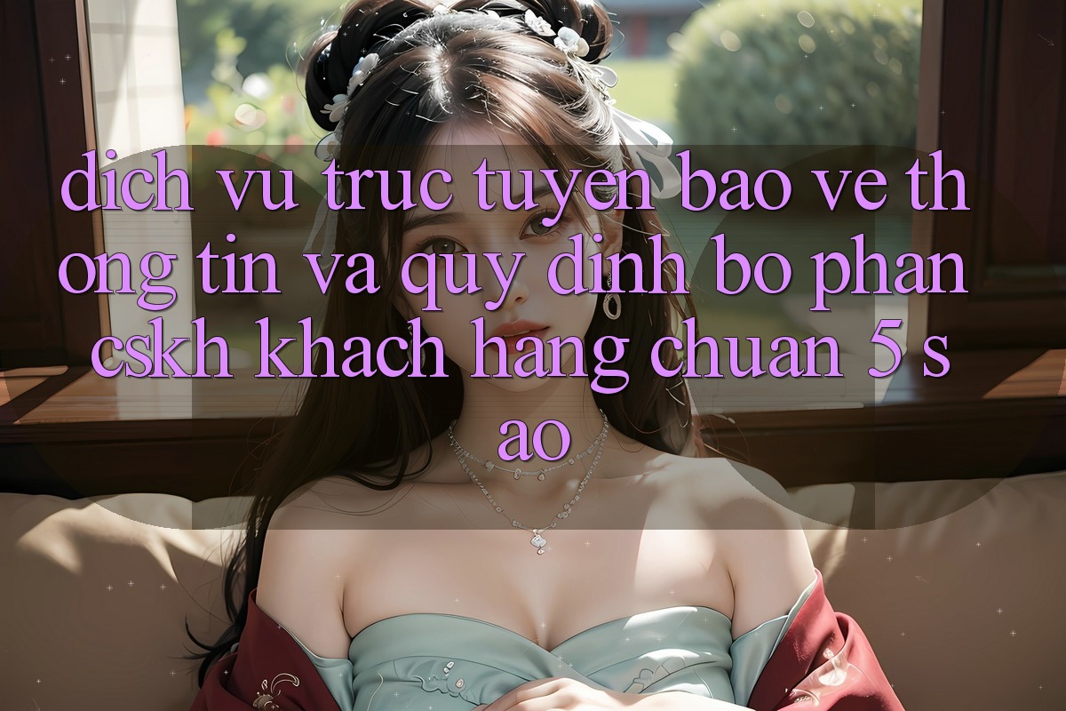 Dịch vụ trực tuyến bảo vệ thông tin và quy định bộ phận CSKH khách hàng chuẩn 5 sao Dịch vụ trực tuyến bảo vệ thông tin và quy định bộ phận CSKH khách hàng chuẩn 5 sao