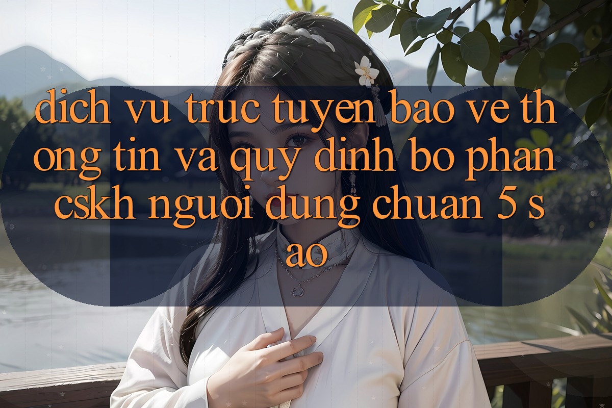Dịch vụ trực tuyến bảo vệ thông tin và quy định bộ phận CSKH người dùng chuẩn 5 sao Dịch vụ trực tuyến bảo vệ thông tin và quy định bộ phận CSKH người dùng chuẩn 5 sao