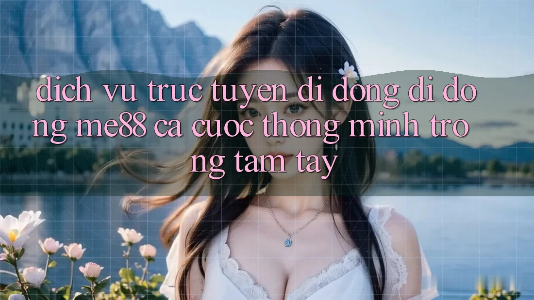 Dịch vụ trực tuyến di động di động me88 - Cá cược thông minh trong tầm tay Dịch vụ trực tuyến di động di động me88 - Cá cược thông minh trong tầm tay
