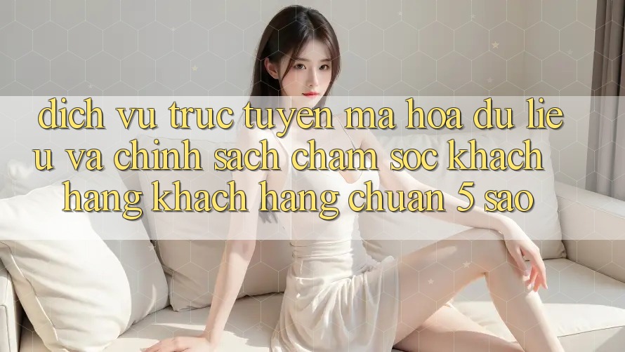 Dịch vụ trực tuyến mã hóa dữ liệu và chính sách chăm sóc khách hàng khách hàng chuẩn 5 sao Dịch vụ trực tuyến mã hóa dữ liệu và chính sách chăm sóc khách hàng khách hàng chuẩn 5 sao