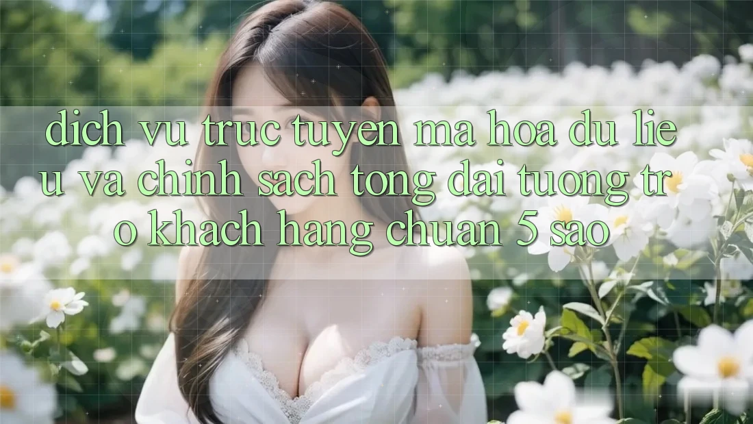 Dịch vụ trực tuyến mã hóa dữ liệu và chính sách tổng đài tương trợ khách hàng chuẩn 5 sao