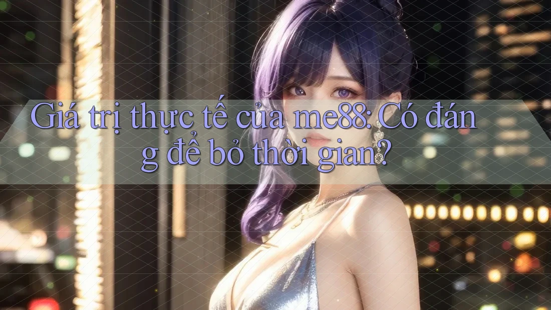 Giá trị thực tế của me88: Có đáng để bỏ thời gian? Giá trị thực tế của me88: Có đáng để bỏ thời gian?
