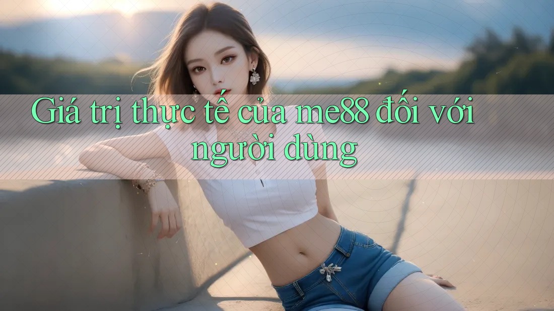 Giá trị thực tế của me88 đối với người dùng Giá trị thực tế của me88 đối với người dùng