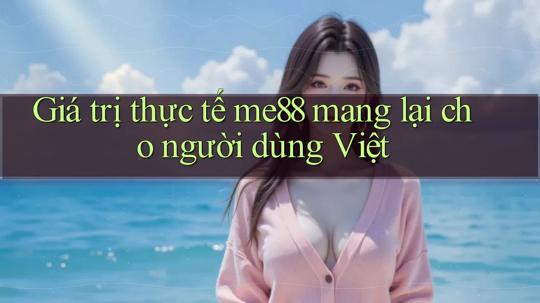 Giá trị thực tế me88 mang lại cho người dùng Việt Giá trị thực tế me88 mang lại cho người dùng Việt