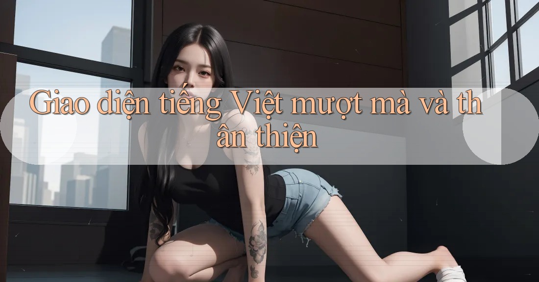 Giao diện tiếng Việt mượt mà và thân thiện Giao diện tiếng Việt mượt mà và thân thiện