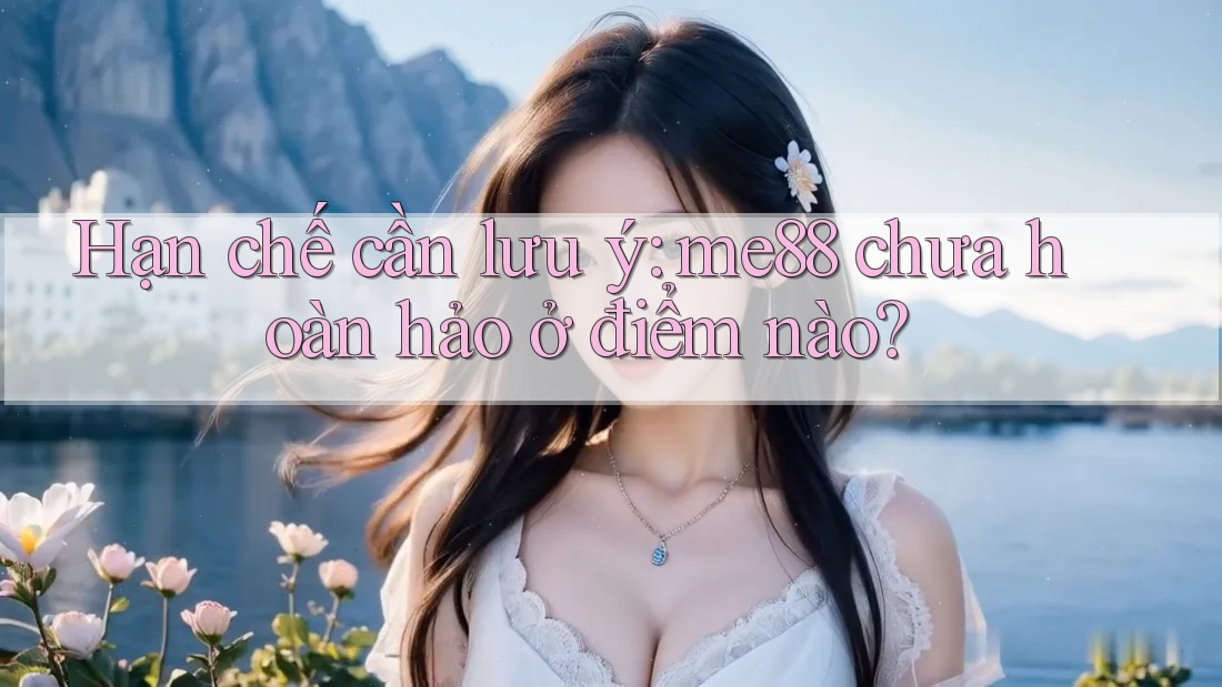 Hạn chế cần lưu ý: me88 chưa hoàn hảo ở điểm nào? Hạn chế cần lưu ý: me88 chưa hoàn hảo ở điểm nào?