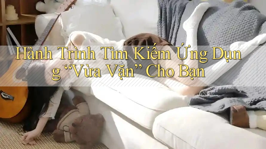 Hành Trình Tìm Kiếm Ứng Dụng “Vừa Vặn” Cho Bạn Hành Trình Tìm Kiếm Ứng Dụng “Vừa Vặn” Cho Bạn