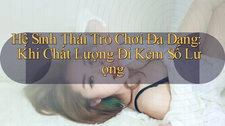 Hệ Sinh Thái Trò Chơi Đa Dạng: Khi Chất Lượng Đi Kèm Số Lượng Hệ Sinh Thái Trò Chơi Đa Dạng: Khi Chất Lượng Đi Kèm Số Lượng