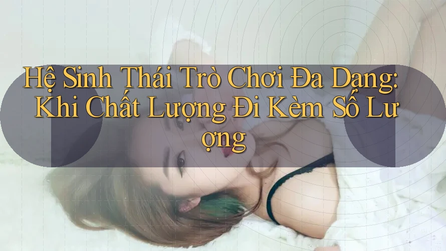 Hệ Sinh Thái Trò Chơi Đa Dạng: Khi Chất Lượng Đi Kèm Số Lượng Hệ Sinh Thái Trò Chơi Đa Dạng: Khi Chất Lượng Đi Kèm Số Lượng