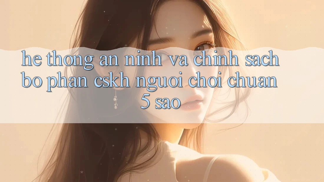 Hệ thống an ninh và chính sách bộ phận CSKH người chơi chuẩn 5 sao Hệ thống an ninh và chính sách bộ phận CSKH người chơi chuẩn 5 sao