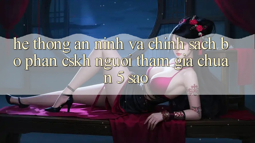 Hệ thống an ninh và chính sách bộ phận CSKH người tham gia chuẩn 5 sao Hệ thống an ninh và chính sách bộ phận CSKH người tham gia chuẩn 5 sao