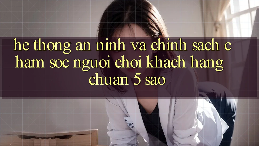 Hệ thống an ninh và chính sách chăm sóc người chơi khách hàng chuẩn 5 sao Hệ thống an ninh và chính sách chăm sóc người chơi khách hàng chuẩn 5 sao