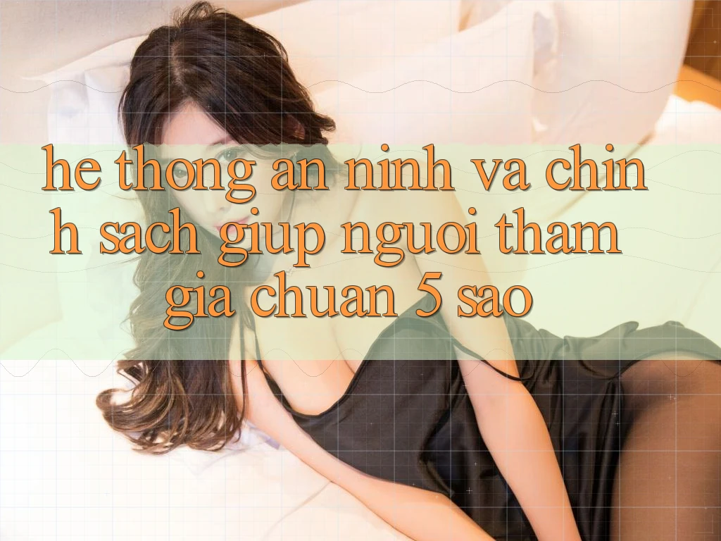 Hệ thống an ninh và chính sách giúp người tham gia chuẩn 5 sao Hệ thống an ninh và chính sách giúp người tham gia chuẩn 5 sao
