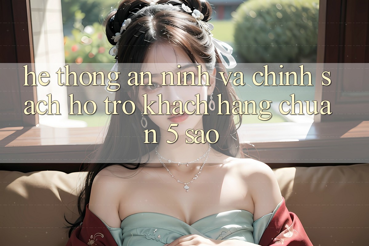 Hệ thống an ninh và chính sách hỗ trợ khách hàng chuẩn 5 sao Hệ thống an ninh và chính sách hỗ trợ khách hàng chuẩn 5 sao