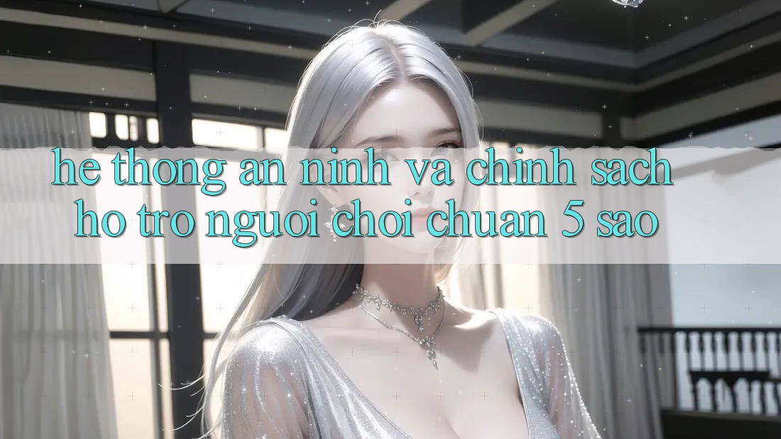Hệ thống an ninh và chính sách hỗ trợ người chơi chuẩn 5 sao Hệ thống an ninh và chính sách hỗ trợ người chơi chuẩn 5 sao