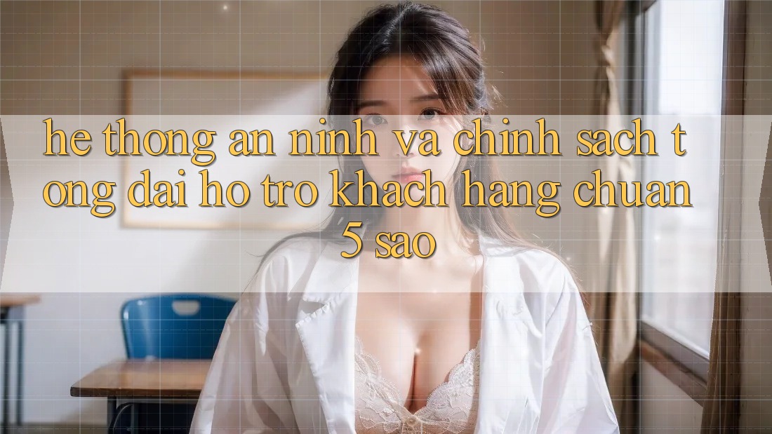 Hệ thống an ninh và chính sách tổng đài hỗ trợ khách hàng chuẩn 5 sao Hệ thống an ninh và chính sách tổng đài hỗ trợ khách hàng chuẩn 5 sao