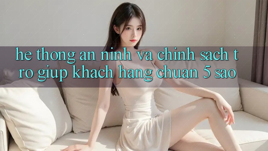 Hệ thống an ninh và chính sách trợ giúp khách hàng chuẩn 5 sao