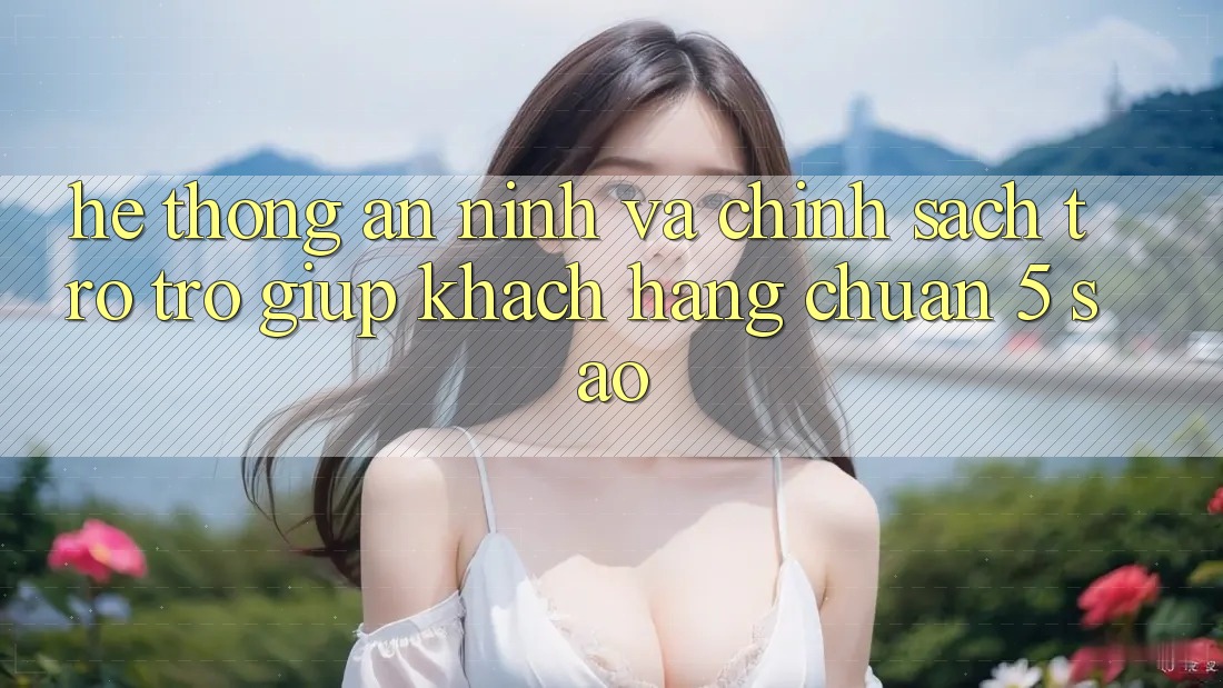 Hệ thống an ninh và chính sách trợ trợ giúp khách hàng chuẩn 5 sao