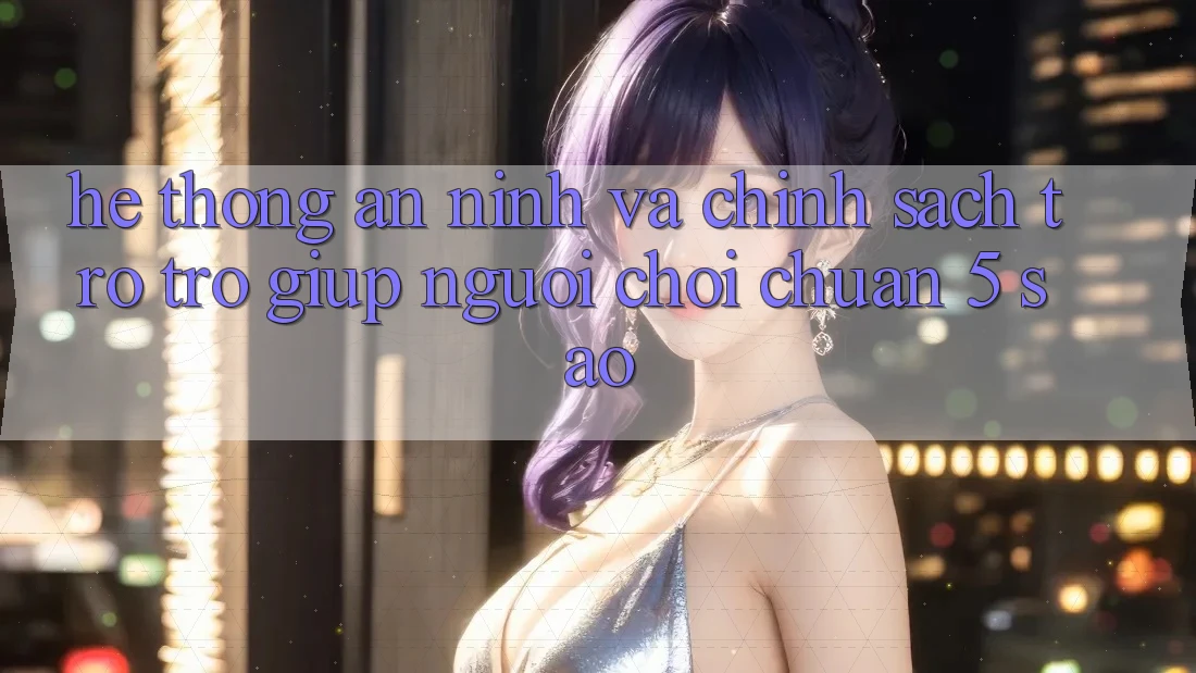 Hệ thống an ninh và chính sách trợ trợ giúp người chơi chuẩn 5 sao Hệ thống an ninh và chính sách trợ trợ giúp người chơi chuẩn 5 sao