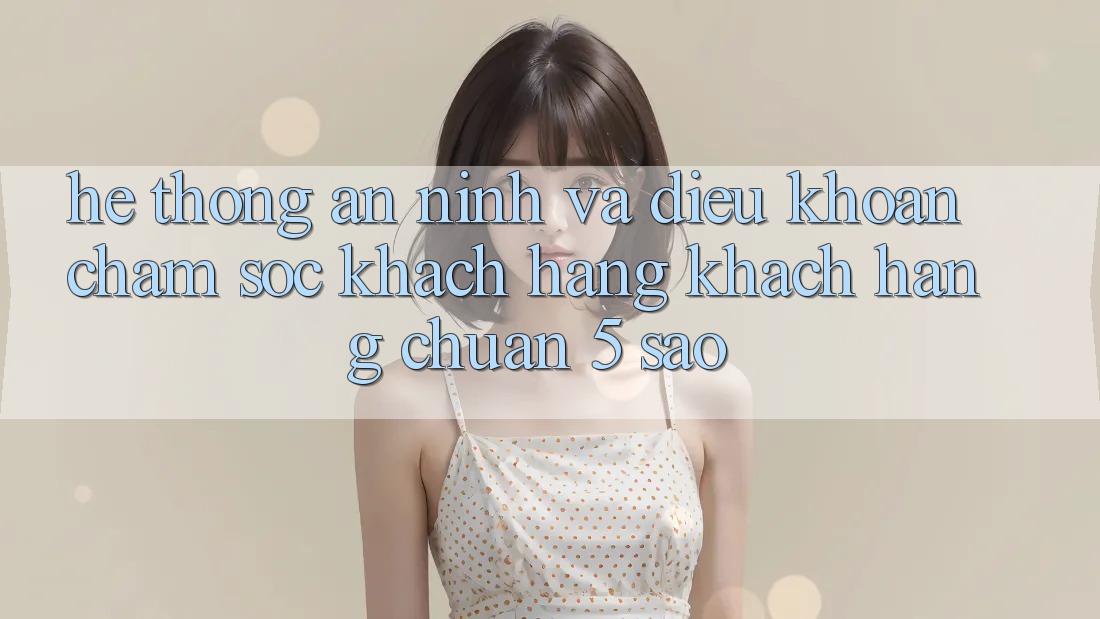 Hệ thống an ninh và điều khoản chăm sóc khách hàng khách hàng chuẩn 5 sao Hệ thống an ninh và điều khoản chăm sóc khách hàng khách hàng chuẩn 5 sao