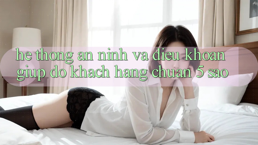 Hệ thống an ninh và điều khoản giúp đỡ khách hàng chuẩn 5 sao Hệ thống an ninh và điều khoản giúp đỡ khách hàng chuẩn 5 sao