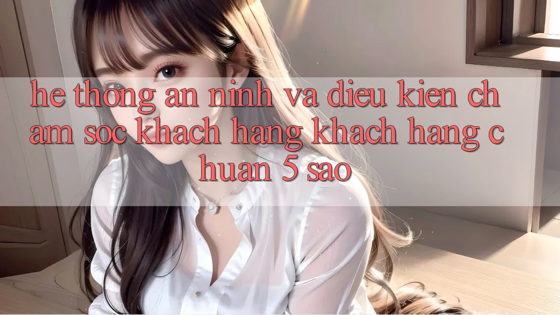 Hệ thống an ninh và điều kiện chăm sóc khách hàng khách hàng chuẩn 5 sao Hệ thống an ninh và điều kiện chăm sóc khách hàng khách hàng chuẩn 5 sao