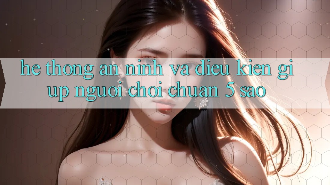 Hệ thống an ninh và điều kiện giúp người chơi chuẩn 5 sao Hệ thống an ninh và điều kiện giúp người chơi chuẩn 5 sao
