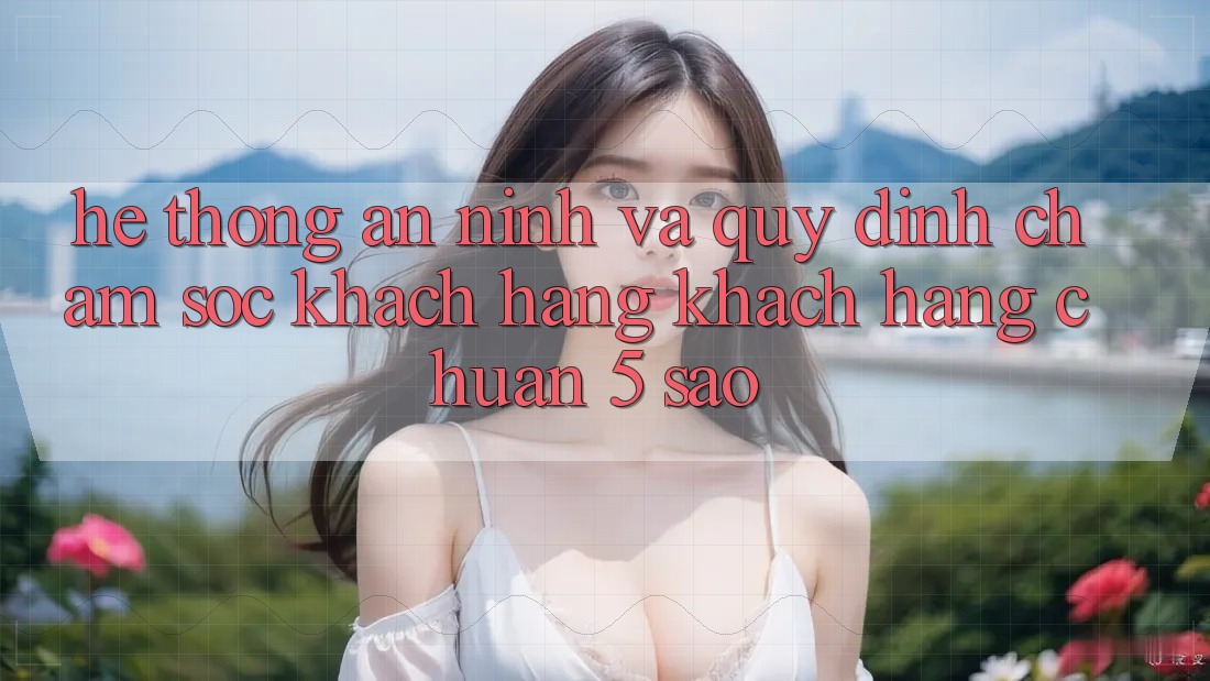 Hệ thống an ninh và quy định chăm sóc khách hàng khách hàng chuẩn 5 sao Hệ thống an ninh và quy định chăm sóc khách hàng khách hàng chuẩn 5 sao