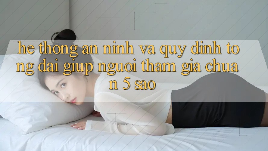 Hệ thống an ninh và quy định tổng đài giúp người tham gia chuẩn 5 sao Hệ thống an ninh và quy định tổng đài giúp người tham gia chuẩn 5 sao