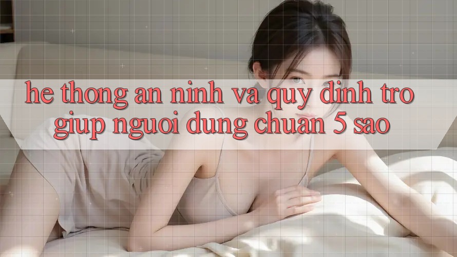 Hệ thống an ninh và quy định trợ giúp người dùng chuẩn 5 sao Hệ thống an ninh và quy định trợ giúp người dùng chuẩn 5 sao