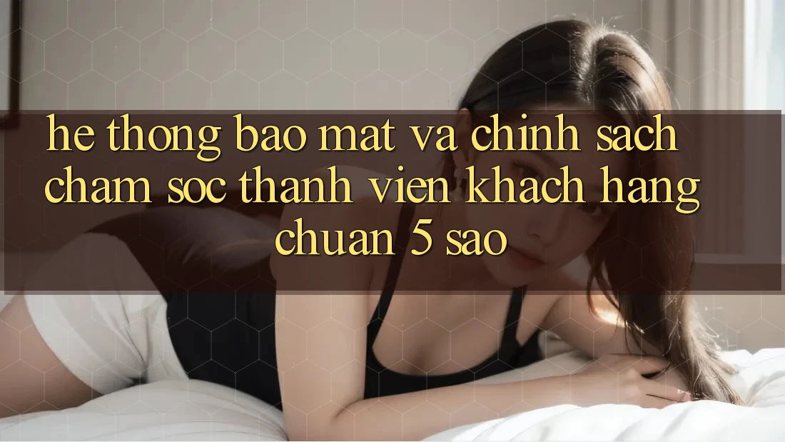 Hệ thống bảo mật và chính sách chăm sóc thành viên khách hàng chuẩn 5 sao Hệ thống bảo mật và chính sách chăm sóc thành viên khách hàng chuẩn 5 sao