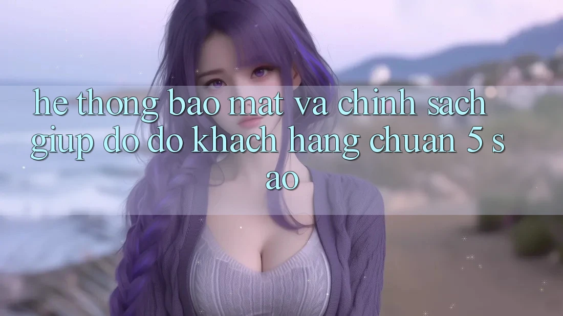 Hệ thống bảo mật và chính sách giúp đỡ đỡ khách hàng chuẩn 5 sao Hệ thống bảo mật và chính sách giúp đỡ đỡ khách hàng chuẩn 5 sao