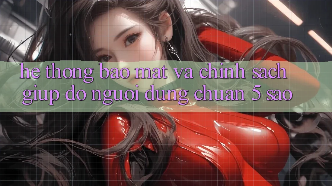 Hệ thống bảo mật và chính sách giúp đỡ người dùng chuẩn 5 sao Hệ thống bảo mật và chính sách giúp đỡ người dùng chuẩn 5 sao