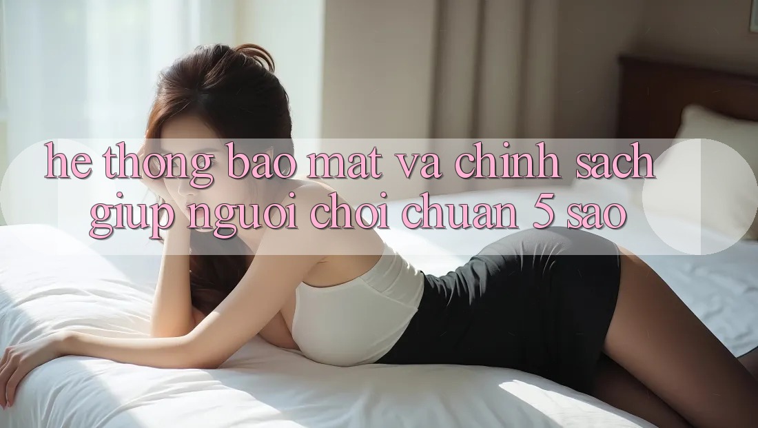 Hệ thống bảo mật và chính sách giúp người chơi chuẩn 5 sao Hệ thống bảo mật và chính sách giúp người chơi chuẩn 5 sao